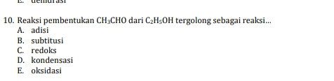 10. Reaksi pembentukan CH3CHO dari C2H5OH tergolong sebagai reaksi... A. adisi B. subtitusi C. redoks D. kondensasi E. oksidasi 