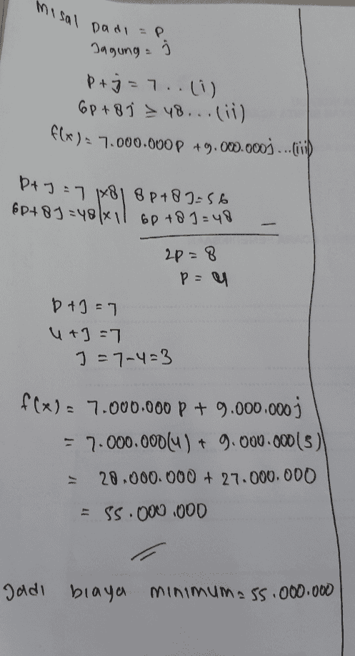 Misal Dadi i Dadi =P Jagung: pt j = 7..(i) 6p+81 > 48... (ii) f(x) = 7.000.000D +9.000.000)....vip 8p+87=56 6p+ 8) =48xil 6p+81=48 6P นอวาระ 2p=8 p=U D+J = 7 u+]=7 J = 7-4=3 f(x) = 7.000.000 p + 9.000.000) - 7.000.000(4) + 9.000.000(3) 20.000.000 + 27.000.000 = 55.000.000 Jadi biaya minimum 55.000.000 