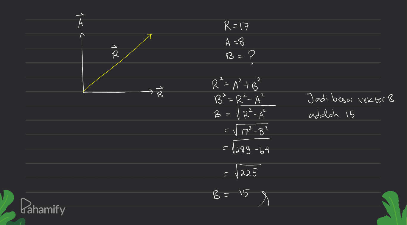 А R=17 A=8 B=? R 2 2 w l R=A²+B B²=R²-A² B = R²- V 17²-8² Jadi besar vektor B adalch 15 2 11 - 1289-64 ( 1225 1) B = 15 Pahamify s 
