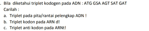 . Bila diketahui triplet kodogen pada ADN : ATG GSA AGT SAT GAT Carilah : a. Triplet pada pita/rantai pelengkap ADN ! b. Triplet kodon pada ARN d! C. Triplet anti kodon pada ARNt! 