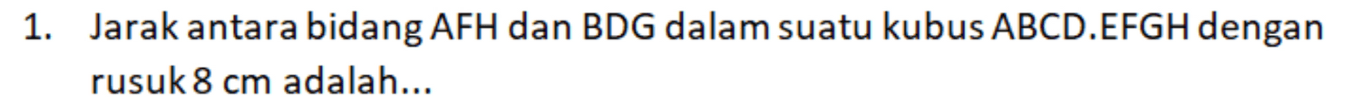 1. Jarak antara bidang AFH dan BDG dalam suatu kubus ABCD.EFGH dengan rusuk 8 cm adalah... 