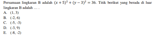 = Persamaan lingkaran B adalah (x + 5)2 + (y - 3)2 = 36. Titik berikut yang berada di luar lingkaran B adalah .... A. (1,3) B. (-2,6) C. (-5, -3) D. (-3,9) E. (-8, -2) 