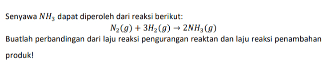 Senyawa NH3 dapat diperoleh dari reaksi berikut: N2(g) + 3H2(g) → 2NH3(g) Buatlah perbandingan dari laju reaksi pengurangan reaktan dan laju reaksi penambahan produk! 
