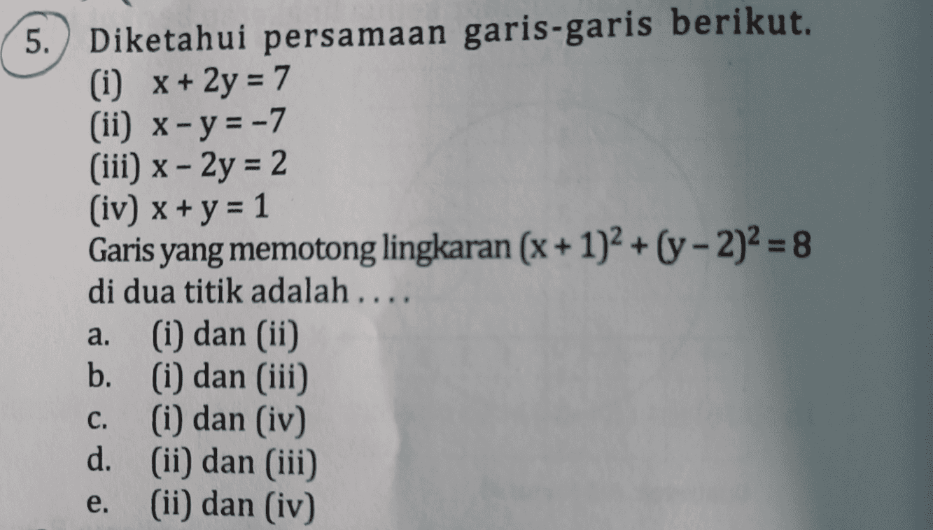 5. Diketahui persamaan garis-garis berikut. (i) x + 2y = 7 (ii) x - y = -7 (iii) x - 2y = 2 (iv) x + y = 1 Garis yang memotong lingkaran (x + 1)2 + (y - 2)2 = 8 di dua titik adalah .... a. (i) dan (ii) b. (i) dan (iii) (i) dan (iv) d. (ii) dan (iii) (ii) dan (iv) a C. e. 