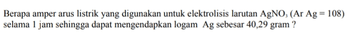 Berapa amper arus listrik yang digunakan untuk elektrolisis larutan AgNO3 (Ar Ag = 108) selama 1 jam sehingga dapat mengendapkan logam Ag sebesar 40,29 gram? 