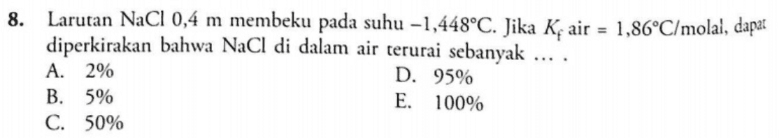 8. וח Larutan NaCl 0,4 m membeku pada suhu –1,448°C. Jika K, air = 1,86°C/molai , dapar diperkirakan bahwa NaCl di dalam air terurai sebanyak A. 2% D. 95% B. 5% E. 100% C. 50% 