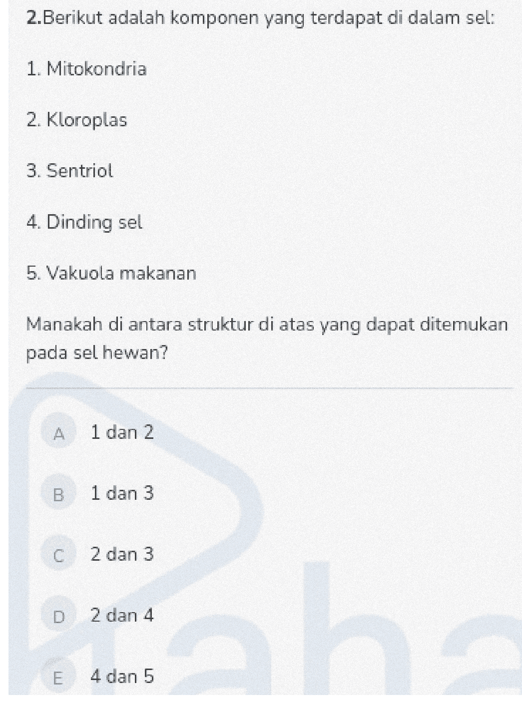 2.Berikut adalah komponen yang terdapat di dalam sel: 1. Mitokondria 2. Kloroplas 3. Sentriol 4. Dinding sel 5. Vakuola makanan Manakah di antara struktur di atas yang dapat ditemukan pada sel hewan? A 1 dan 2 B 1 dan 3 C 2 dan 3 2 dan 4 E 4 dan 5 