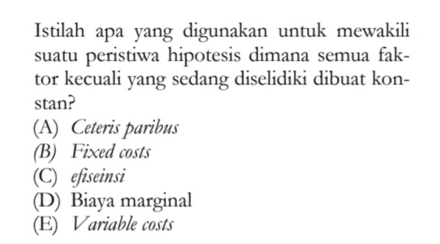 Istilah apa yang digunakan untuk mewakili suatu peristiwa hipotesis dimana semua fak- tor kecuali yang sedang diselidiki dibuat kon- stan? (A) Ceteris paribus (B) Fixed costs (C) efiseinsi (D) Biaya marginal (E) Variable costs 