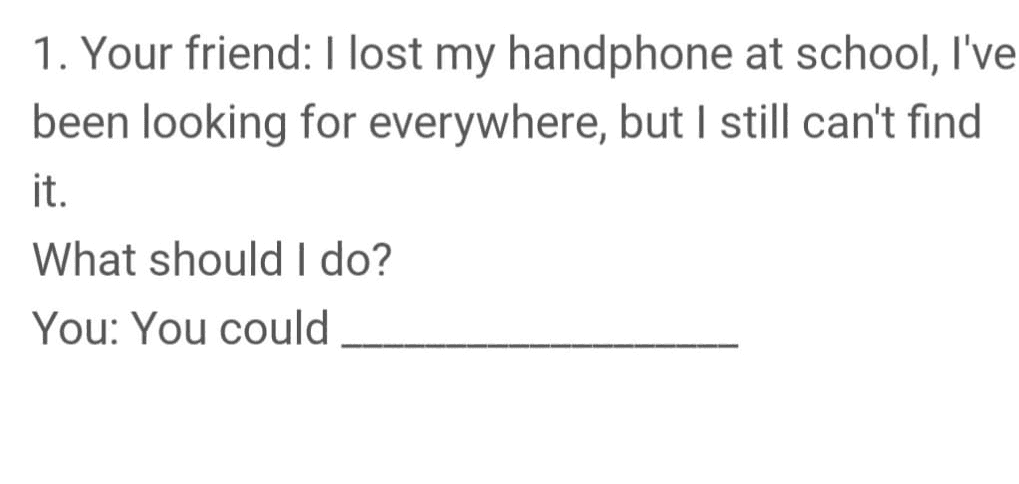 1. Your friend: I lost my handphone at school, I've been looking for everywhere, but I still can't find it. What should I do? You: You could 