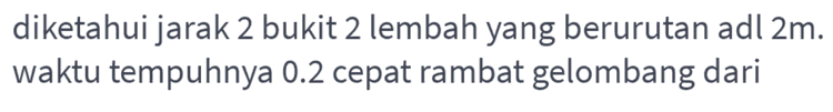 sebuah mobil mula-mula bergerak dengan kecepatan 40 meter per sekon kemudian dilakukan pengereman dalam waktu 10 sekon kecepatannya menjadi 10 meter per sekon berapakah perlambatan mobil tersebut 
diketahui jarak 2 bukit 2 lembah yang berurutan adl2m. waktu tempuhnya 0.2 cepat rambat gelombang dari 