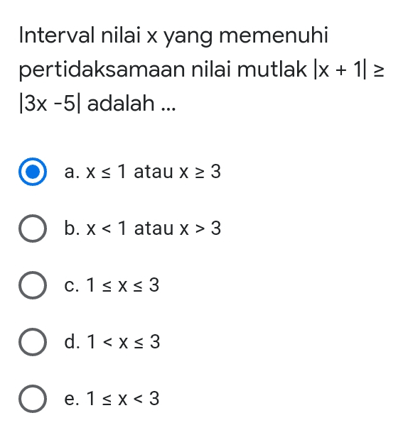 Interval nilai x yang memenuhi pertidaksamaan nilai mutlak (x + 11 > |3x -5| adalah ... a. xs 1 atau x 2 3 O b.x < 1 atau x > 3 O c. 1 sxs 3 O d. 1<x<3 O e. 1sx<3 