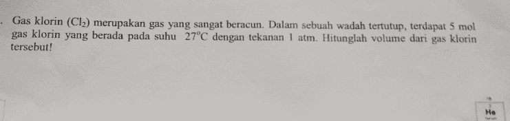 • Gas klorin (Cl) merupakan gas yang sangat beracun. Dalam sebuah wadah tertutup, terdapat 5 mol gas klorin yang berada pada suhu 27°C dengan tekanan 1 atm. Hitunglah volume dari gas klorin tersebut! He 