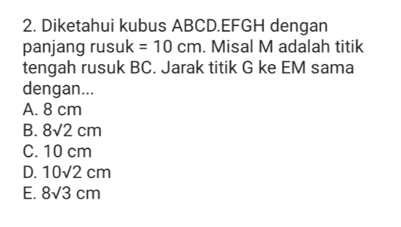 2. Diketahui kubus ABCD.EFGH dengan panjang rusuk = 10 cm. Misal M adalah titik tengah rusuk BC. Jarak titik G ke EM sama dengan... A. 8 cm B. 872 cm C. 10 cm D. 1072 cm E. 873 cm 