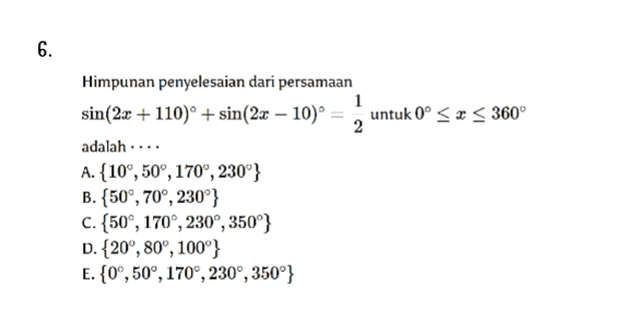 6. Himpunan penyelesaian dari persamaan 1 sin(2x + 110)° +sin(2x – 10) untuk 0 < x < 360° 2 adalah.... A. 10°, 50°, 170°, 230"} B. {50°, 70°, 230°} C. {50°, 170°, 230°, 350°} D. {20°, 80°, 100°} E. {0°, 50°, 170°, 2300, 350°} 