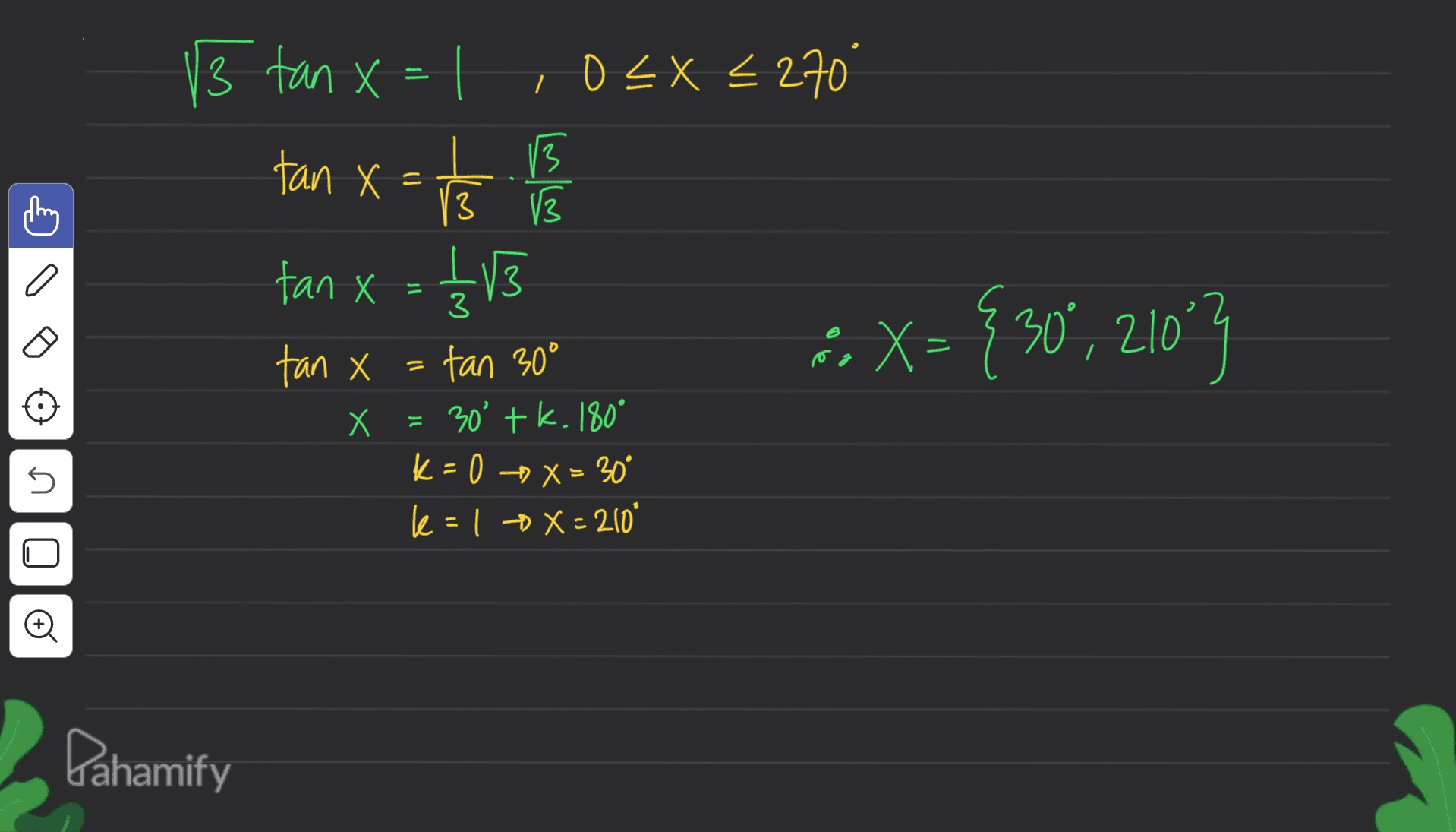 13 tan x = 1 ,0<x<270 13 13 tan X = IX to 1 3 fan x x = & V3 - ás X=-{30" , 210°3 = °" ro tan x Х = 3 tan 30° = 30° tk. 180° K = 0 --> X = 30° le = 1 + X=210" 5 Ol8 Dahamify 