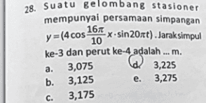 y =(4 cos 28. Suatu gelombang stasioner mempunyai persamaan simpangan 16 -x.sin 20xt). Jarak simpul 10 ke-3 dan perut ke-4 adalah ... m. 3,075 b. 3,125 e. 3,275 adalah @ 3,225 a. C. 3,175 