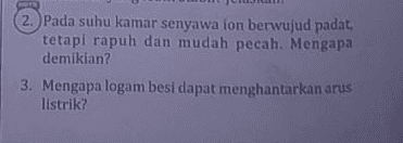 2. Pada suhu kamar senyawa ion berwujud padat, tetapi rapuh dan mudah pecah. Mengapa demikian? 3. Mengapa logam besi dapat menghantarkan arus listrik? 