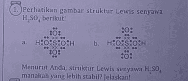 MOTE 1. Perhatikan gambar struktur Lewis senyawa H,SO, berikut! 80: :0: . a H O:S:OSH b. HRO:S:OSH 80: :o: Menurut Anda, struktur Lewis senyawa H,SO manakah yang lebih stabil? Jelaskan! 
