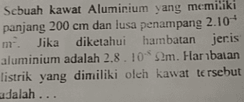 Sebuah kawat Aluminium yang memiliki panjang 200 cm dan lusa penampang 2.104 m. Jika Jika diketahui hambatan jeris aluminium adalah 2.8.10-S2m. Har balan listrik yang dimiliki oleh kawat tersebut adalah ... 