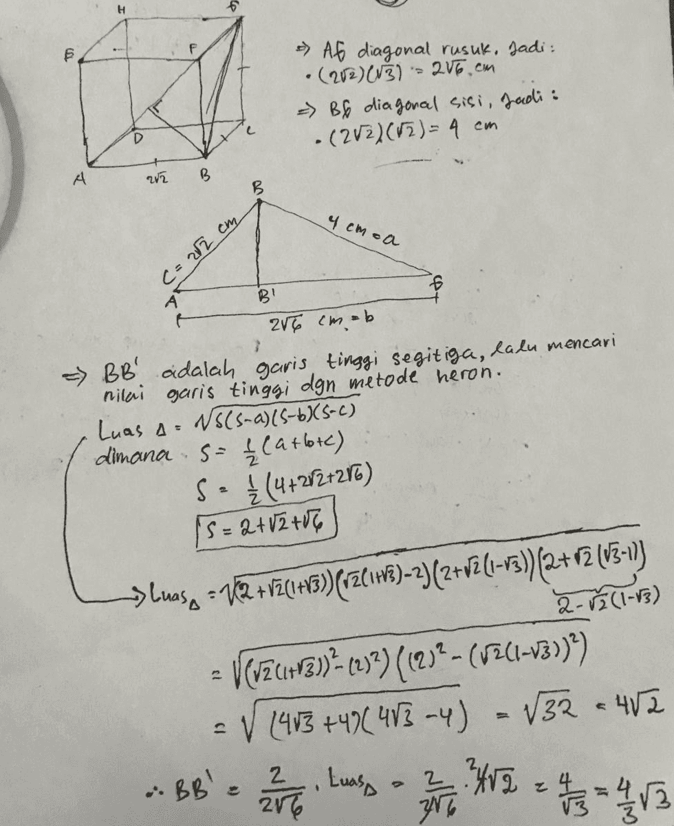 H 6 >> A6 diagonal rusuk. Jadi : (282) (83) = 28o.com - B6 diagonal sisi, Jadi: . (202) (72) = 4 cm 12 A 27 B B 4 cmca C= 22 cm A B 26 cmeb BB adalah garis tinggi segitiga, lalu mencari nilai garis tinggi dgn metode heron. Luas A. N5(5-a) (5-685-C) WSS) dimana S= 2 (atlotc) se {(4+2/2+286) S=2+12+06 A . Sluoso = 12 +V7_1+03) (2013)-2)(2+J2L1=v3))(2+12 (13-17 ) 2-vä (1-13) Verzcura)? (2)?)(12)2-(0241-v3)) = V (453 +43(413-4) - 132 = 452 BB' ? - 2 .. Luass 2V • 24VD = 4483 217 