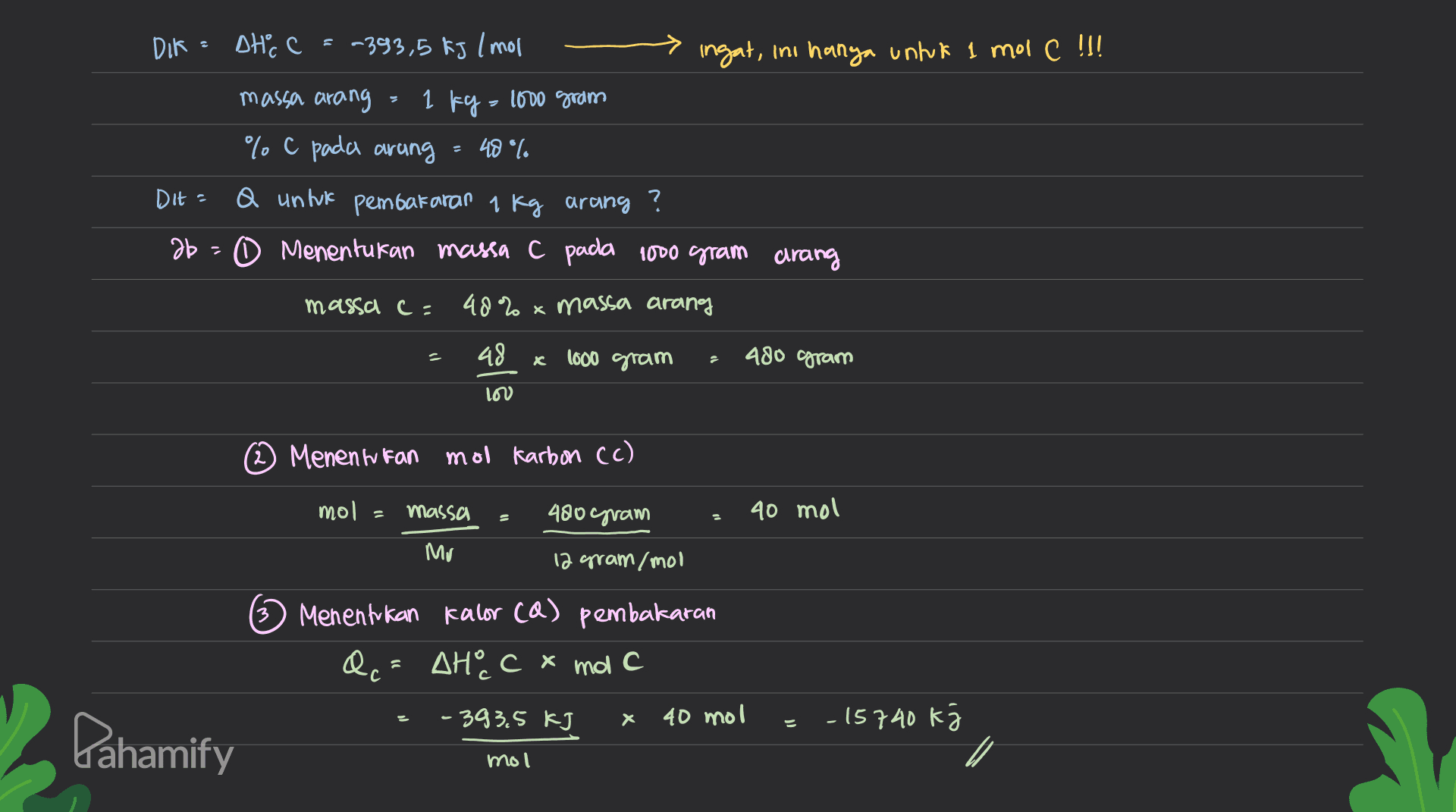 Dik : DHCC -393,5 kJ /mol ingat, ini hanya untuk 1 mol C !!! massa arang 1 kg = 1000 gram % C pada arung 48 %. Dit = Q untuk pembakaran 1 kg arang 26= 0 Menentukan massa C pada 1000 gram arang massa ca 48% x massa arang 48 x 1000 gram ? 480 gram 100 Menenn fan mol Karbon (c) mol = massa 480 gram 40 mol Mv 12 gram/mol 3) Menentukan kalor (a) pembakaran Qc = AHoc x molc -393.5 kJ х 40 mol - 15740 k Pahamify mol / 