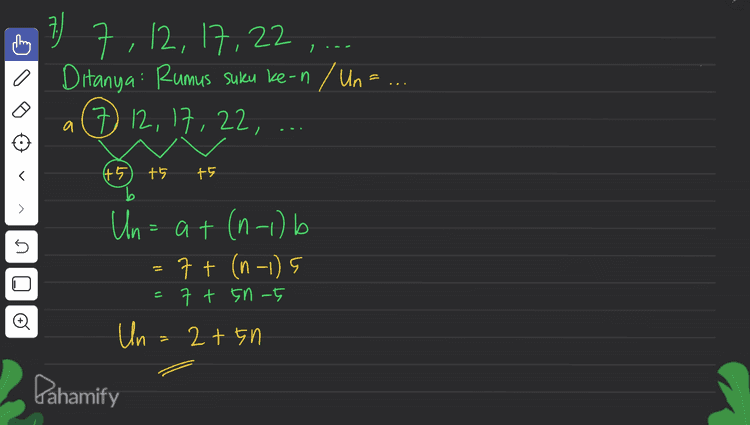 B) 7, 12, 17, 22 ... Ditanya Rumus suku ke-n / Un= a (7 12, 17, 22, = +5 +5 +5 > 5 Un=at (n-1) 7 + (n-1) s 7 t In-5 11 c _8 Un - 2 + 5 n Pahamify 
:) 80=ar 80 = a. I 2 9 a= 160 6) modal : Barisan Geometri U₂ =80, U6=5 Ditanya a, U2, Us Un= arni -> U₂ = 80 80 80 U6 .Ę > 11 80 U₂ Us 11 arzy 2 E ( r =ar U₂. r с -80. h 2 40 > -> Iue = 6-1 n s =ar 11 ars 5 Olo ar.r -4 =80.54 o. 160, 80, 40 5 4 ora I 2 80 16 Pahamify 
