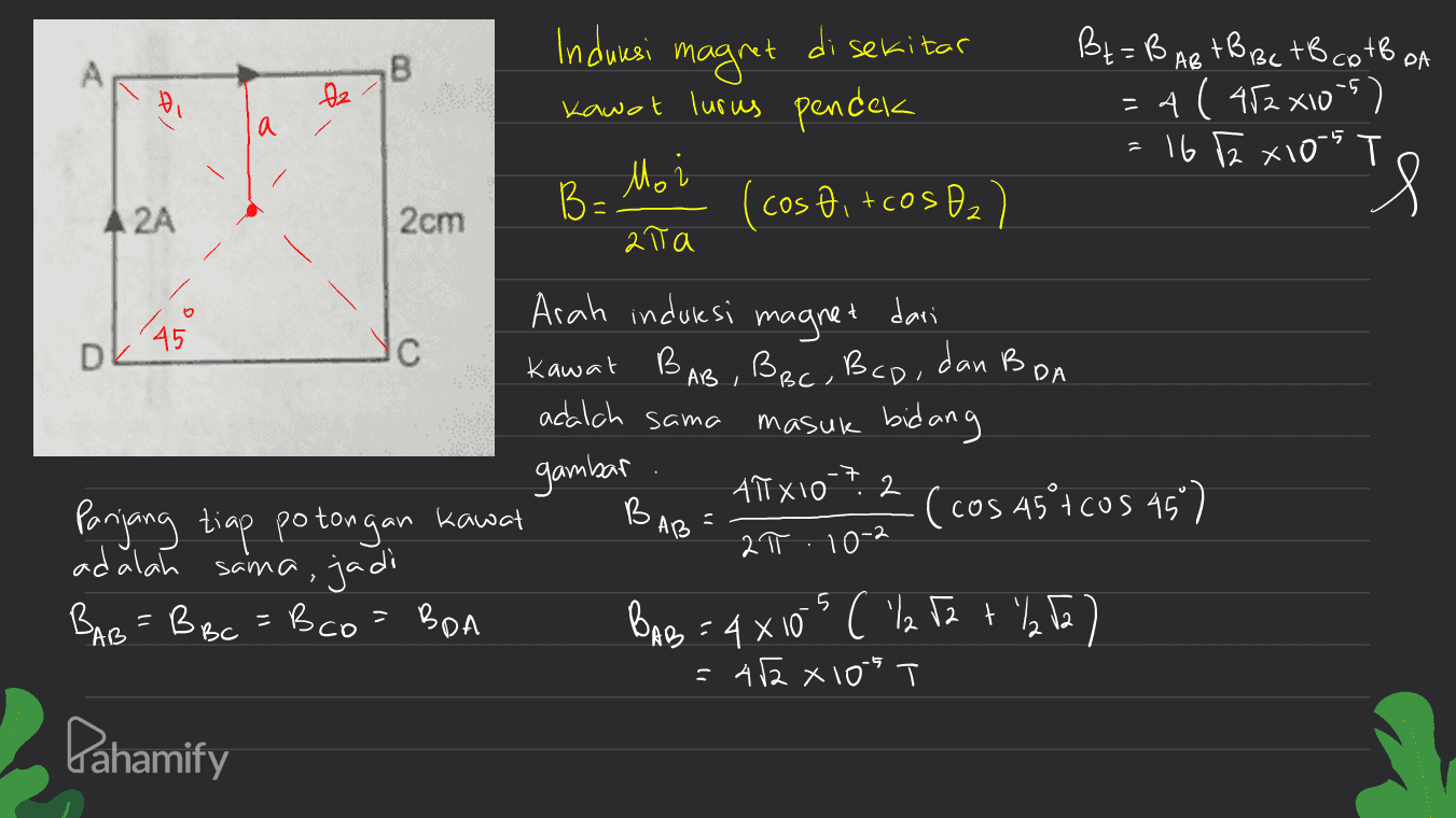 sekitar A B Dz Induresi di magret Kawat lurus pendek е а a Bt=B ABtB BC +B BC TB co to on = A ( 452x10-5). 16 T2 x 10-5 Т 's Mo 2 BE A 2A 2cm cosĐi +cos D2) alta (45 -7 Arah induksi magnet dari DL Kawat BAB , B BC Bcd, dan BoA adalch sama masuk bidang gambar ATXIO B 5 Panjang tiap potongan kawat (cos 45°t cos 45 ) adalah sama, jadi 2π . 10-2 BAB = B Bc = B co - Boa BAB = 4x10s ( 2 F2 + 12 T2) 482 x 105 2 AB Pahamify 