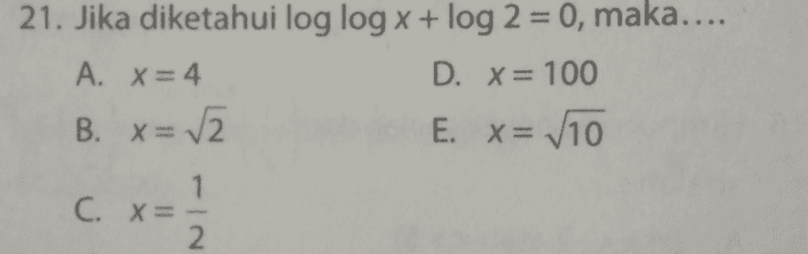 21. Jika diketahui log log x + log 2 = 0, maka.... A. X = 4 D. X= 100 B. X=2 E. x = V10 1 C. X= 2. 