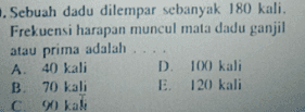. Sebuah dadu dilempar sebanyak 180 kali. Frekuensi harapan muncul mata dadu ganjil atau prima adalah A. 40 kali D. 100 kali B. 70 kali E. 120 kali С 90 kali 