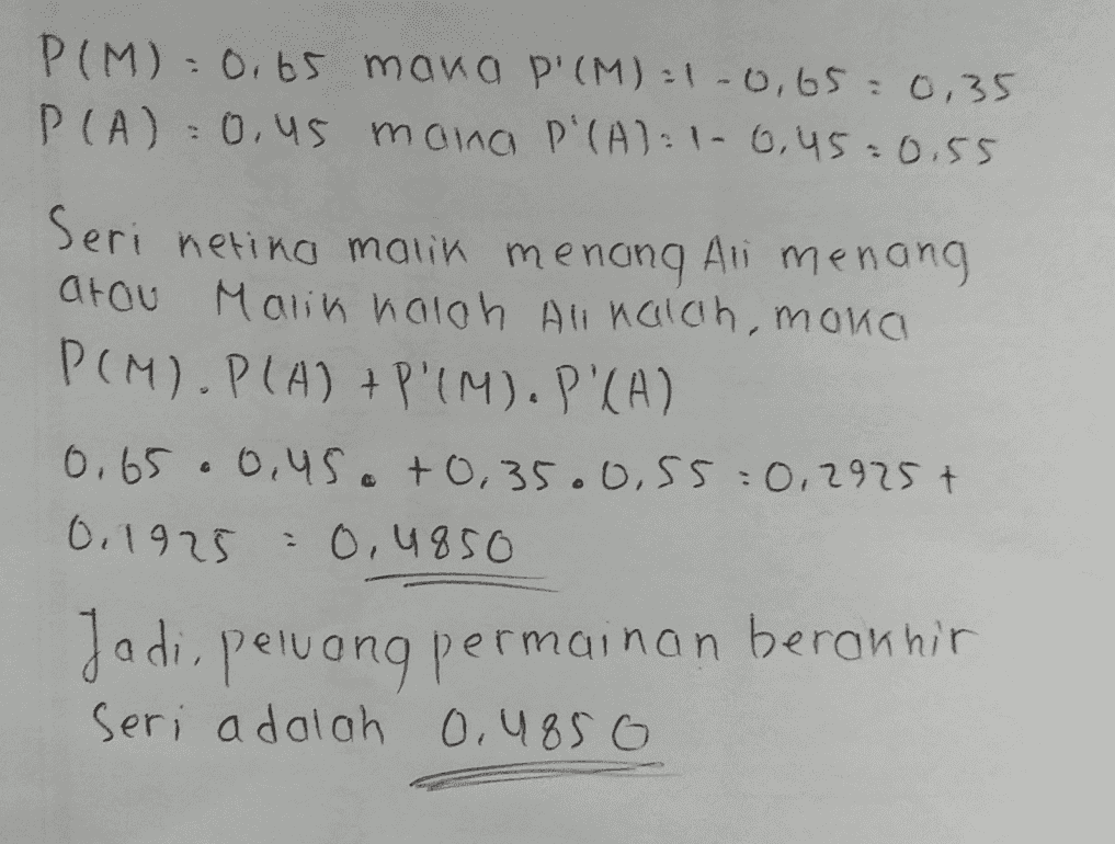 PIM):0.65 mana P'(M)=1-0,65 0,35 P(A) = 0,45 mana P'(A):1-6,45=0.55 Seri netina malik menang Ali menang arou Marin naloh All nalch, moka PCM). PLA) +P'IM). PICH) 0,65.0.45. +0,35.0,55:02925t 0.1925 0,4850 Jadi, peluang permainan berannir seri adalah 0.4850 
