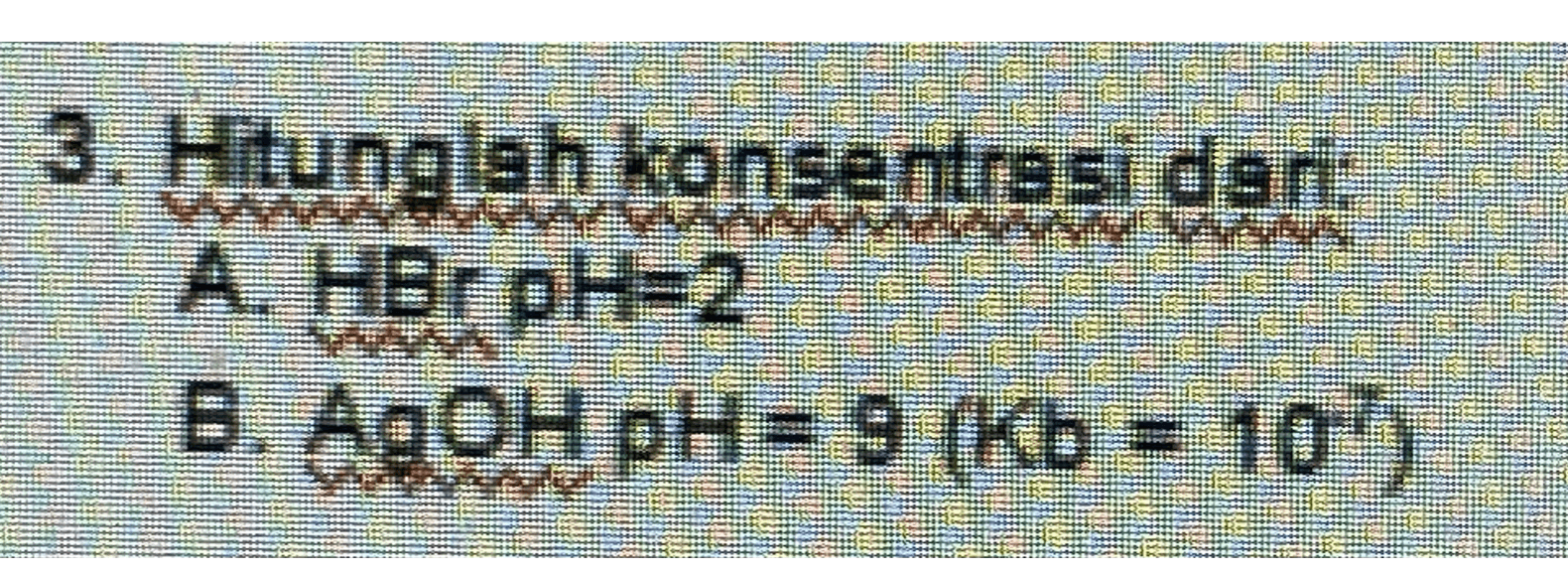 3. Hitunglah konsentrasi dan A. HBr pH=2 B. AGOH pH= 9 (Kb = 10%) 