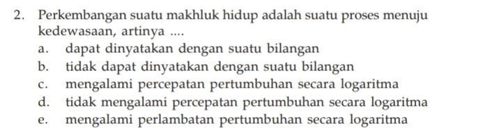2. Perkembangan suatu makhluk hidup adalah suatu proses menuju kedewasaan, artinya .... a. dapat dinyatakan dengan suatu bilangan b. tidak dapat dinyatakan dengan suatu bilangan c. mengalami percepatan pertumbuhan secara logaritma d. tidak mengalami percepatan pertumbuhan secara logaritma mengalami perlambatan pertumbuhan secara logaritma e. 