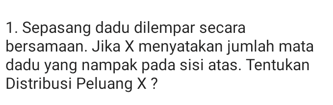 1. Sepasang dadu dilempar secara bersamaan. Jika X menyatakan jumlah mata dadu yang nampak pada sisi atas. Tentukan Distribusi Peluang X? 