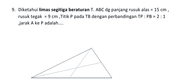 9. Diketahui limas segitiga beraturan T. ABC dg panjang rusuk alas = 15 cm, rusuk tegak = 9 cm ,Titik P pada TB dengan perbandingan TP : PB = 2:1 jarak A ke P adalah.... 