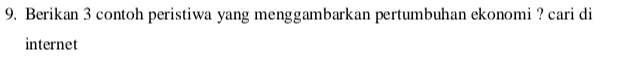 9. Berikan 3 contoh peristiwa yang menggambarkan pertumbuhan ekonomi ? cari di internet 