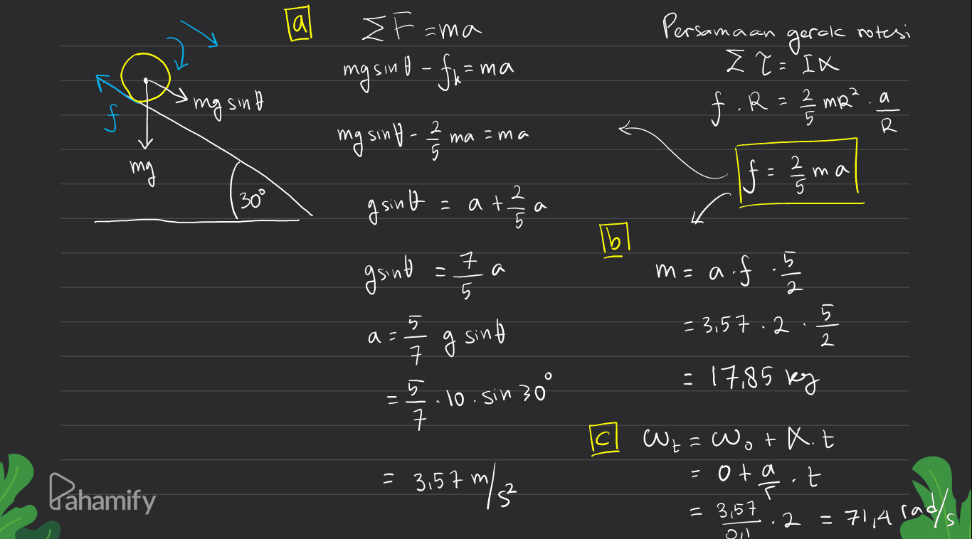 lal 2) EF=ma masing-fu =ma 47 Persamaan gerak rotesi Z ?= I R 2mp².a R mg sinh mg sing- ? ma =ma 5 mg ma 5 30 2 at g sing dll LD 191 gsint = 7a m= auf - Isld 5 - 3.57.2 اک | ۴ a = 7 g sinh 5 ㅋ 5.10.sin 300 7 =17,85 kg Pahamify = 3,57 m - m/s C W2 = WorX.t -ota tasot = 3,57 2 = 71,4 rad/ e Oil 