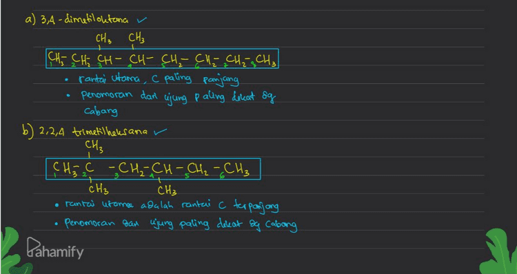 е e 5-efil -3,3,6-trimetilnonana CH₃ CH₃ , CH₂ - CH₂ GC - CH₂ - CH - CH - CH₂ - CH₂ - CH₂ als , Cats • rantai utama adl rantal c terpanjang dimulai dan ajung paling dere at dy cabang 6 Penomoran Jadi, yg tidale serai deg aturan Penamaan senyawa organile adalah D. 3-propil-2-metilheresana Pahamify 
a) 3,4-dimetiloktana CH, CH₃ CH₂ CH₂ CH - CH-CH₂ CHE CH₂ q CH₃ rantai utama , c paling panjang penomoran dan ujung paling dekat sg cabang b) 2,2,4 trimetil heksana v CH₃ CH3 C - CH₂=CH-CH₂ - CH₂ Ć H₃ CH₃ o rantai utama adalah rantai C terpanjang Penomoran dan ujung paling dekat og cabang Pahamify 
c) 3,4,5-trimetil nonana v CH₂ CH₃ CH₃ [CH₂ - CH₂ - CH - CH - CH-CH2 - CH₂ - CH₂ - CH₂ 2 5 ç 7 구 rantal afama adl rantai C terpanjang Penomoran dan cajung paling dekat &q cabang Isopropil CH₂) T d) 3-propil - 2-metilheksana CH₃ CH₃ - CH CH - CH₂ - CH₂ - CH₂ 31 4 6 CH₂ - CH₂ - CH₂ 6 Ada kemungkinan rantai C Ebih panjang 2 CH₂ - CH CH - CH₂ - CH₂ - CH₂ 14 [CH₂ - CH₂ - CH₂ Penamoan yg benar = 4-Isopropil heptana Pahamify 