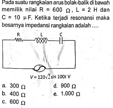 = = Pada suatu rangkaian arus bolak-balik di bawah memilik nilai R = 600 12, L = 2 H dan C = 10 u F. Ketika terjadi resonansi maka besarnya impedansi rangkaian adalah .... R w 7000 카 с a. 300 2 b. 400 52 C. 600 Ω V= 12012 sin 1001 V d. 900 2 e. 1.000 52 