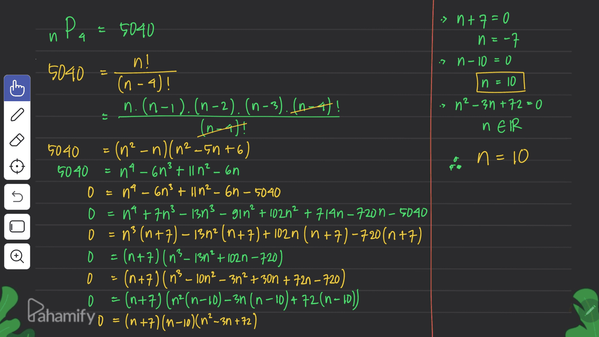 Pa 5040 n = 5040 TM 14)! -> n + 7 = 0 n=-7 n 7 n - 10 = 0 10 n²-3n+72=0 nER n = . a E oo n =10 = 5040 O JU s s (n- n.(n-1). (n-2). (n-3). fast! (hat! 5040 =(m2-n)(n2-5+6) n²) na-6n²+ 11 n²-6h na-603 + 11n²-6h-5040 o=na +7n3 - 13n² - gin²+ 1020² + 714n-7200-5040 = n3 (n+7)-1302 (n+7)+102n (n+7)-720(n+7) (n+7) (n?-137* + 102n –720) D (n+7)( 13 – 1012 – 3m? + 301 + 721 – 720) Pahamify o = (n +7% (n=10)(n+-3n +72) 0 = (n+7) (12(n-10) – 31 (n-10) + 72 (n–10)) 0 )- 2 0 Đ st j! - 
