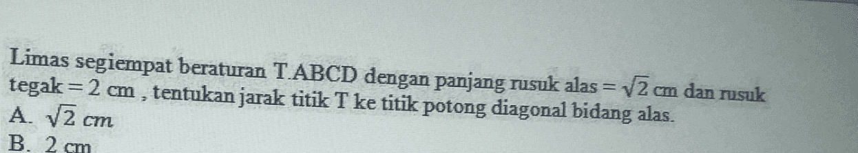 Limas segiempat beraturan T.ABCD dengan panjang rusuk alas = 12 cm dan rusuk tegak= 2 cm , tentukan jarak titik T ke titik potong diagonal bidang alas. A. V2 cm B. 2 cm 