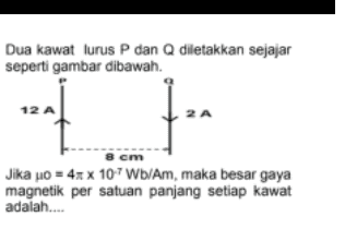 Dua kawat lurus P dan Q diletakkan sejajar seperti gambar dibawah. 12A 2A 8 cm Jika po = 4x X 107 Wb/Am, maka besar gaya magnetik per satuan panjang setiap kawat adalah.... 