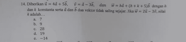 14. Diberikan u = 48 +56, = 8 -35, dan w = hä+(h+k+5)6 dengan h dan k konstanta serta a dan dua vektor tidak saling sejajar. Jika w = 21 - 33, nilai k adalah... a. 7 b. 9 c. 28 d. 19 e.-14 