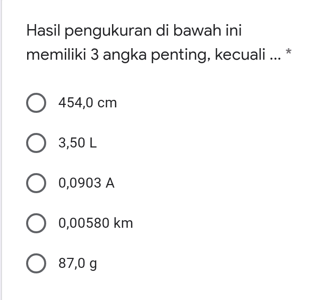 Hasil pengukuran di bawah ini memiliki 3 angka penting, kecuali ... * O 454,0 cm O 3,50 L O 0,0903 A O 0,00580 km O 87,0 g 