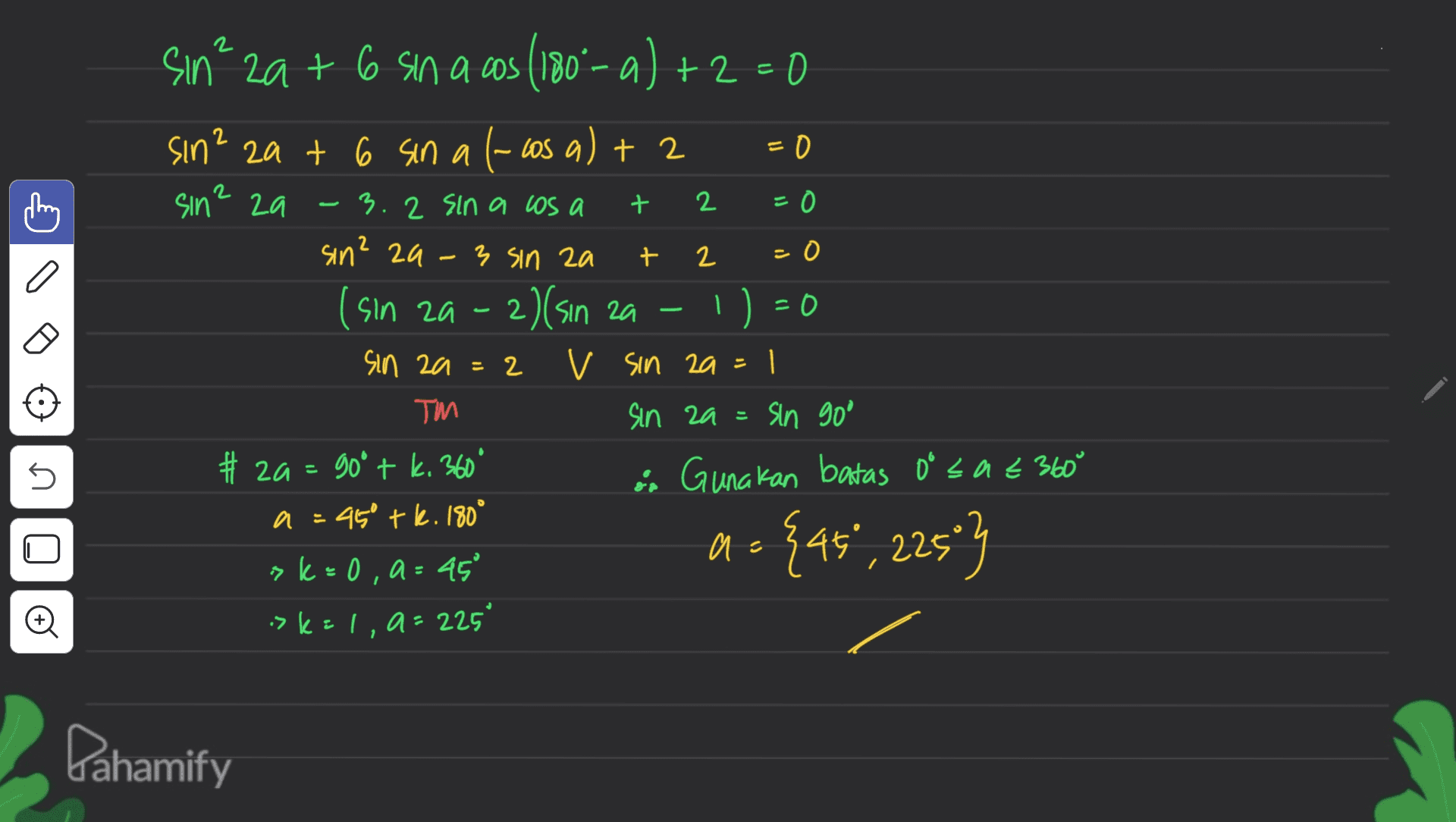 sin² 2a+ 6 sin a cos (180°-a) +2=0 sin? at 6 sin a t-los a) + 2 2 = 0 2 2 C a sin² za 3.2 sin a los a + 2 = 0 sin? za 3 sin za t 2 =0 (sin za 2)(sin za = 0 Sin za = 2 v sin aa=1 TM sin aa= sin goo za # 2a = 90° + k. 360 k. ° as Gunakan batas o sae 360 a = k a 450 tk. 180° sk=0, a = 45° >k=l, a= 225° 45 И a= {45", 22503 © 1 Pahamify 