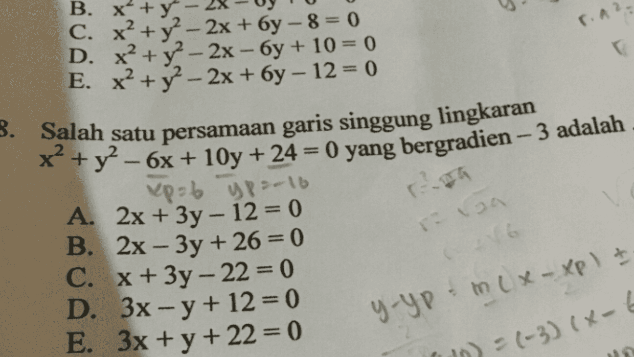 B. x +y C. FA? - - x² + y2 - 2x + 6y - 8 = 0 D. x² + y2 - 2x - 6y + 10 = 0 E. x² + y2 - 2x + 6y - 12 = 0 3. Salah satu persamaan garis singgung lingkaran x² + y2 - 6x +10y + 24 = 0 yang bergradien – 3 adalah xp = 6 ypo-16 A. 2x + 3y - 12 = 0 B. 2x - 3y + 26= 0 C. x + 3y - 22 = 0 D. 3x-y + 12 = 0 E. 3x + y +22 = 0 34 y-yo-mix-xp) + in) = (-3)(x- ) 