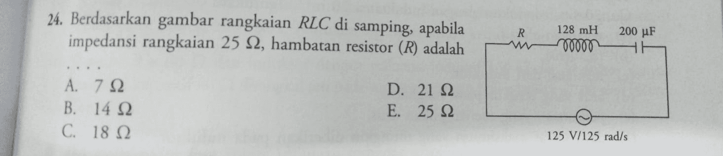 24. Berdasarkan gambar rangkaian RLC di samping, apabila impedansi rangkaian 25 92, hambatan resistor (R) adalah R 128 mH 0000 200 uF A. 712 B. 14 12 C. 18 Ω D. 21 22 E. 25 22 125 V/125 rad/s 