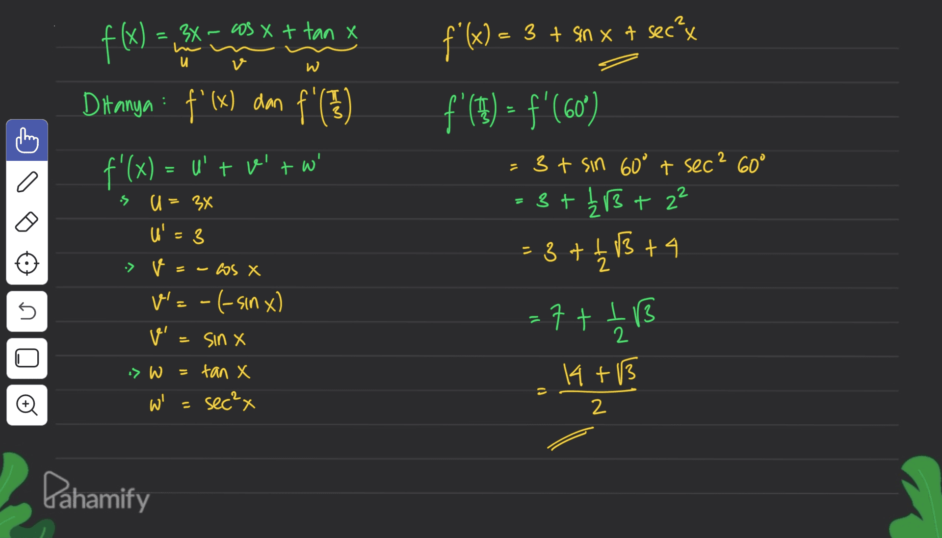= 34 - os x + tan X и w f(x) Ditanya : f'(x) dan f'(7) f'(x) = u'tr'tw' f'(x) = 3 + sm x + secu f'(H) = f'(60°) is u = 3x 3 = 3+ sin 60° t sec? 60° = 3+ B + 22 = 4 2 U = 3 +3 +4 13 + 4 =7++ B .ws X V=-(-sin x) v' = sin X U n o 4 +3 > W = tan X W' = sec²x - 2 Dahamify 