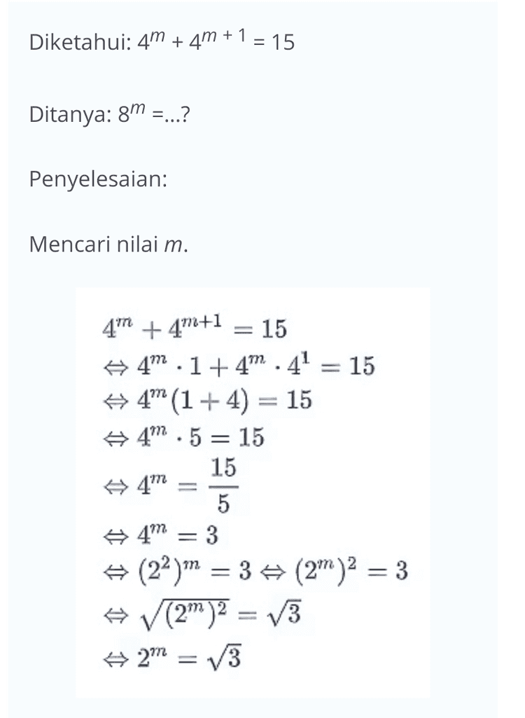Mencari nilai 8m. gm = (23)m = (2m)3 = (V3)3 = V3.13.V3 = 3V3 Jadi, nilai 8m = 3v3. 
Diketahui: 4m + 4m + 1 = 15 Ditanya: gm =...? Penyelesaian: Mencari nilai m. 4" +4m+1 15 e 4.1+4m .4' = 15 # 4" (1 + 4) = 15 4.5 = 15 15 5 4M 4m = 3 (22)m = 3 $ (2)2 = 3 ☆ (2m)2 = 13 #2= 3 