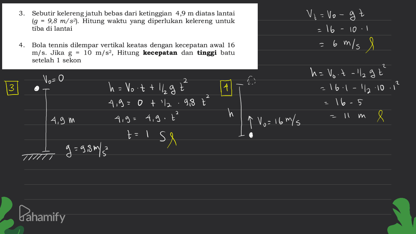 3. Sebutir kelereng jatuh bebas dari ketinggian 4,9 m diatas lantai (g = 9,8 m/s2). Hitung waktu yang diperlukan kelereng untuk tiba di lantai - Vį = Vogt :16 = 6 m/s 1 10:1 - 4. Bola tennis dilempar vertikal keatas dengan kecepatan awal 16 m/s. Jika g = 10 m/s2, Hitung kecepatan dan tinggi batu setelah 1 sekon 2 2 2 3 À 2 h=Voit all gt =16:1-12.10.12 -16 e - - 5 Vo=0 h = Voottll а 4,9=0 t l. 9,8 t 4,9 m 4,9= 4,9. t² t=1s se g=9,8m/? 5 h 11 m ↑ Vo= 16 m/s Pahamify 
