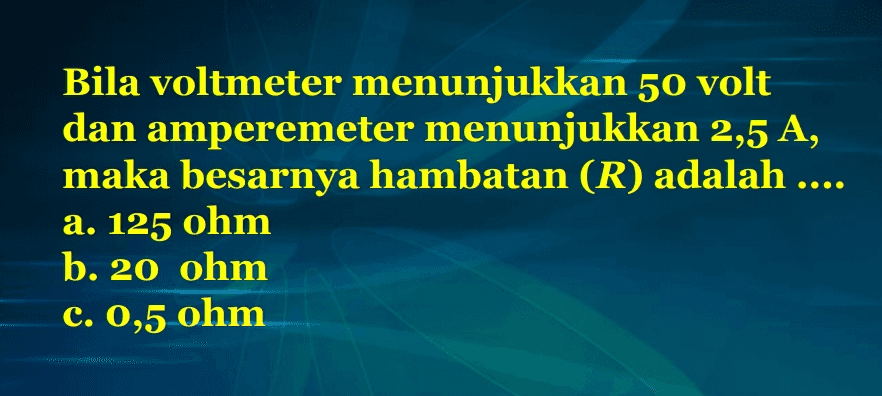 Bila voltmeter menunjukkan 50 volt dan amperemeter menunjukkan 2,5 A, maka besarnya hambatan (R) adalah .... a. 125 ohm b. 20 ohm c. 0,5 ohm 